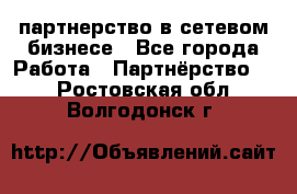 партнерство в сетевом бизнесе - Все города Работа » Партнёрство   . Ростовская обл.,Волгодонск г.